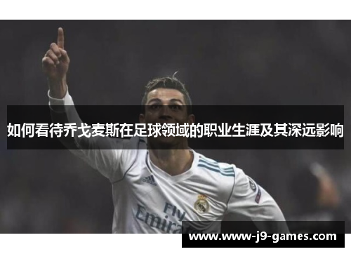 如何看待乔戈麦斯在足球领域的职业生涯及其深远影响
