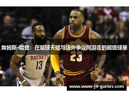 詹姆斯·哈登：在篮球天赋与场外争议间游走的超级球星