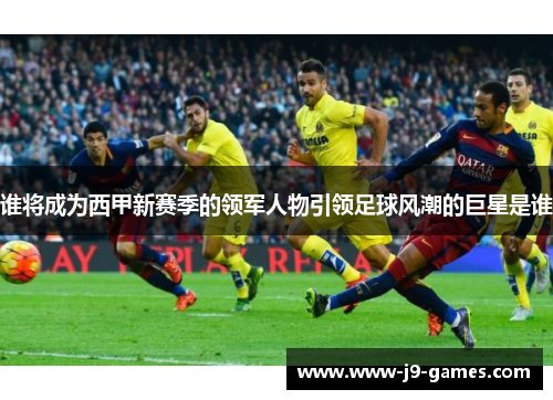 谁将成为西甲新赛季的领军人物引领足球风潮的巨星是谁