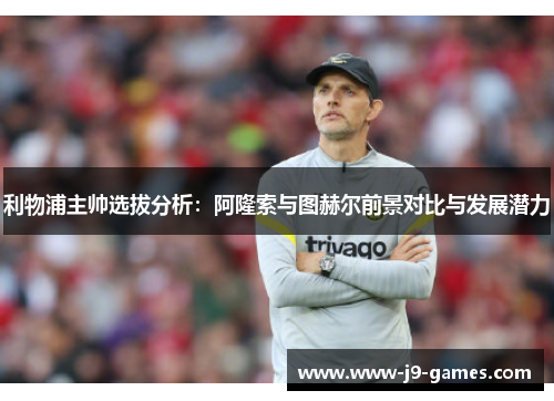 利物浦主帅选拔分析：阿隆索与图赫尔前景对比与发展潜力