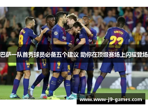 巴萨一队首秀球员必备五个建议 助你在顶级赛场上闪耀登场
