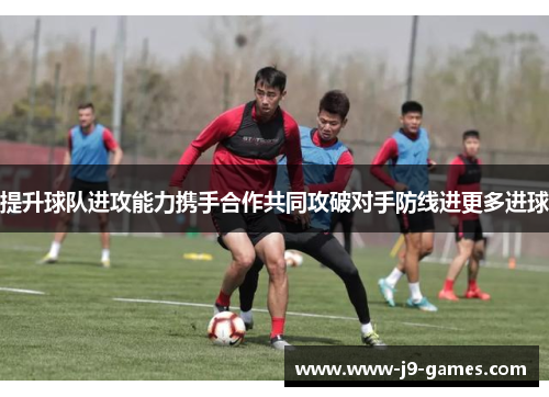 提升球队进攻能力携手合作共同攻破对手防线进更多进球