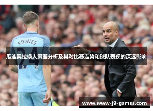 瓜迪奥拉换人策略分析及其对比赛走势和球队表现的深远影响