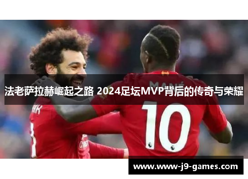 法老萨拉赫崛起之路 2024足坛MVP背后的传奇与荣耀