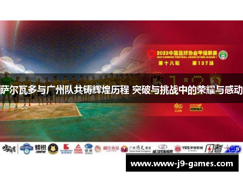 萨尔瓦多与广州队共铸辉煌历程 突破与挑战中的荣耀与感动