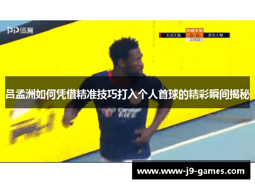 吕孟洲如何凭借精准技巧打入个人首球的精彩瞬间揭秘