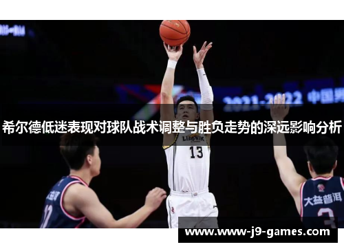 希尔德低迷表现对球队战术调整与胜负走势的深远影响分析