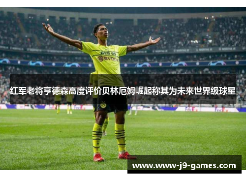 红军老将亨德森高度评价贝林厄姆崛起称其为未来世界级球星