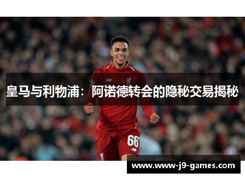皇马与利物浦：阿诺德转会的隐秘交易揭秘