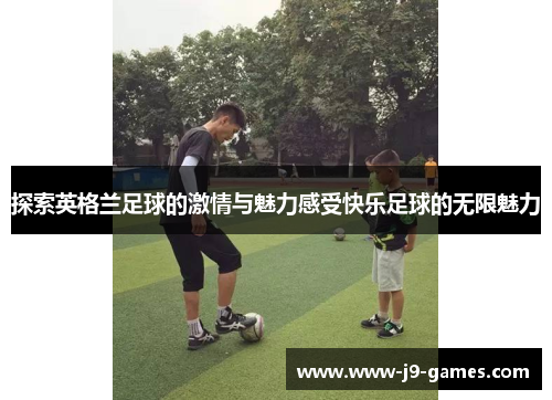 探索英格兰足球的激情与魅力感受快乐足球的无限魅力
