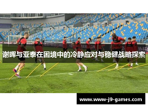 谢晖与亚泰在困境中的冷静应对与稳健战略探索