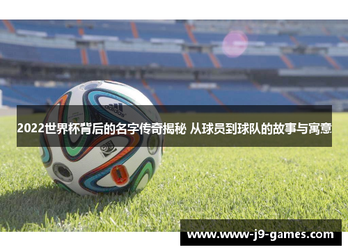 2022世界杯背后的名字传奇揭秘 从球员到球队的故事与寓意