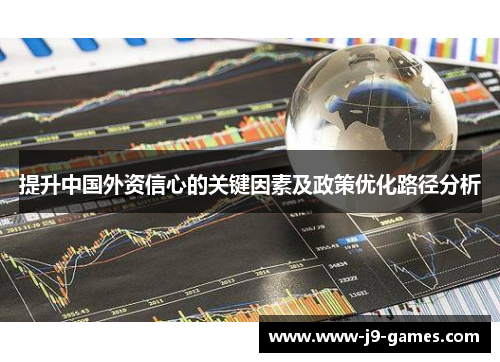 提升中国外资信心的关键因素及政策优化路径分析 提升中国外资信心的关键因素及政策优化路径分析