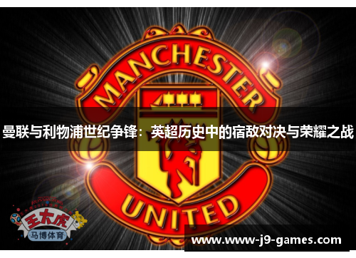 曼联与利物浦世纪争锋:英超历史中的宿敌对决与荣耀之战