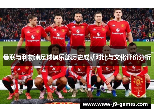 曼联与利物浦足球俱乐部历史成就对比与文化评价分析 曼联与利物浦足球俱乐部历史成就对比与文化评价分析