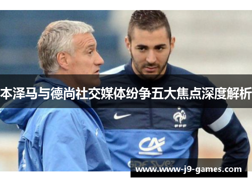 本泽马与德尚社交媒体纷争五大焦点深度解析 本泽马与德尚社交媒体纷争五大焦点深度解析