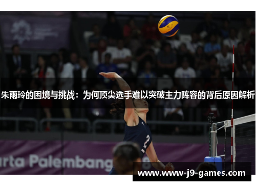 朱雨玲的困境与挑战:为何顶尖选手难以突破主力阵容的背后原因解析