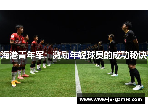 海港青年军:激励年轻球员的成功秘诀 海港青年军:激励年轻球员的成功秘诀