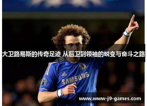 大卫路易斯的传奇足迹 从后卫到领袖的蜕变与奋斗之路