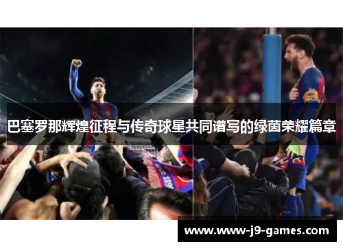 巴塞罗那辉煌征程与传奇球星共同谱写的绿茵荣耀篇章 巴塞罗那辉煌征程与传奇球星共同谱写的绿茵荣耀篇章