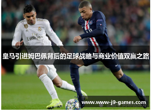 皇马引进姆巴佩背后的足球战略与商业价值双赢之路 皇马引进姆巴佩背后的足球战略与商业价值双赢之路
