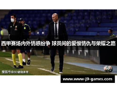 西甲赛场内外情感纷争 球员间的爱恨情仇与荣耀之路 西甲赛场内外情感纷争 球员间的爱恨情仇与荣耀之路