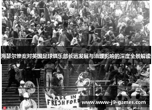 海瑟尔惨案对英国足球俱乐部长远发展与治理影响的深度全景解读