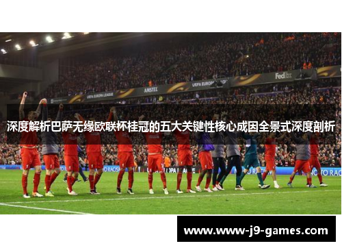 深度解析巴萨无缘欧联杯桂冠的五大关键性核心成因全景式深度剖析 深度解析巴萨无缘欧联杯桂冠的五大关键性核心成因全景式深度剖析