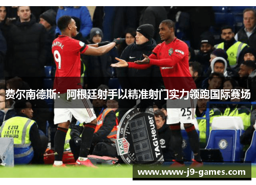 费尔南德斯:阿根廷射手以精准射门实力领跑国际赛场 费尔南德斯:阿根廷射手以精准射门实力领跑国际赛场