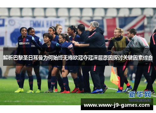 解析巴黎圣日耳曼为何始终无缘欧冠夺冠深层原因探讨关键因素综合 解析巴黎圣日耳曼为何始终无缘欧冠夺冠深层原因探讨关键因素综合