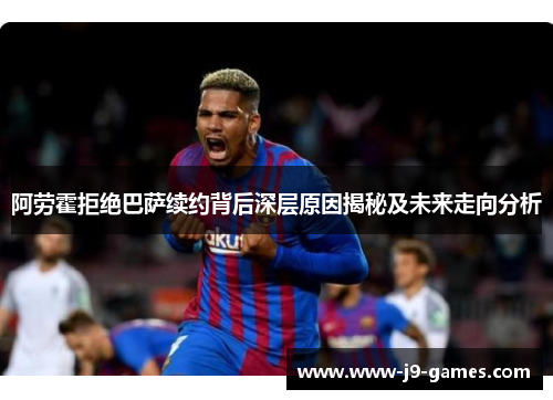 阿劳霍拒绝巴萨续约背后深层原因揭秘及未来走向分析 阿劳霍拒绝巴萨续约背后深层原因揭秘及未来走向分析