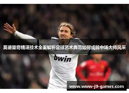 莫德里奇精湛技术全面解析足球艺术典范如何成就中场大师风采 莫德里奇精湛技术全面解析足球艺术典范如何成就中场大师风采