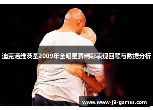 迪克诺维茨基2009年全明星赛精彩表现回顾与数据分析