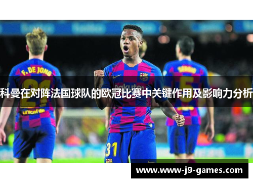 科曼在对阵法国球队的欧冠比赛中关键作用及影响力分析
