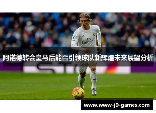 阿诺德转会皇马后能否引领球队新辉煌未来展望分析