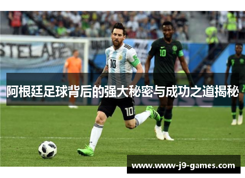 阿根廷足球背后的强大秘密与成功之道揭秘 阿根廷足球背后的强大秘密与成功之道揭秘