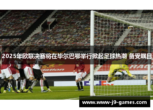 2025年欧联决赛将在毕尔巴鄂举行掀起足球热潮 备受瞩目