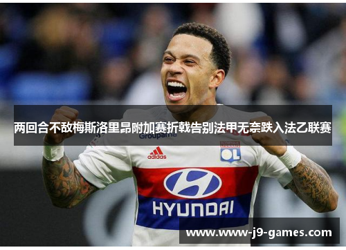 两回合不敌梅斯洛里昂附加赛折戟告别法甲无奈跌入法乙联赛 两回合不敌梅斯洛里昂附加赛折戟告别法甲无奈跌入法乙联赛