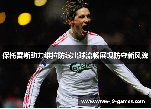 保托雷斯助力维拉防线出球流畅展现防守新风貌 保托雷斯助力维拉防线出球流畅展现防守新风貌