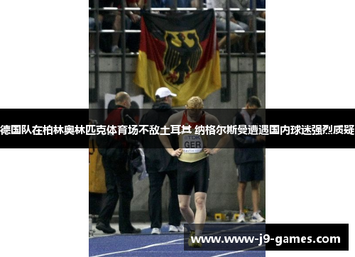 德国队在柏林奥林匹克体育场不敌土耳其 纳格尔斯曼遭遇国内球迷强烈质疑 德国队在柏林奥林匹克体育场不敌土耳其 纳格尔斯曼遭遇国内球迷强烈质疑