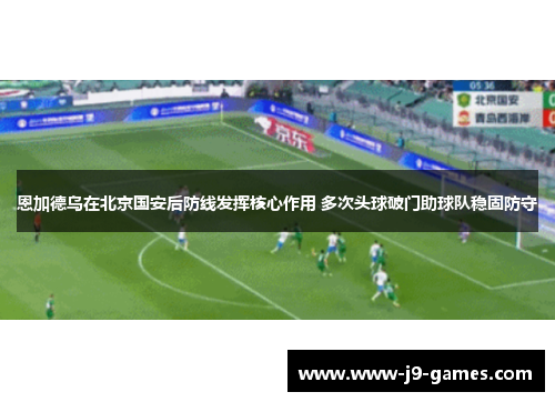 恩加德乌在北京国安后防线发挥核心作用 多次头球破门助球队稳固防守 恩加德乌在北京国安后防线发挥核心作用 多次头球破门助球队稳固防守