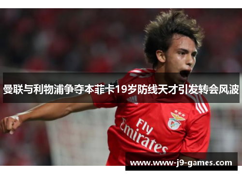 曼联与利物浦争夺本菲卡19岁防线天才引发转会风波