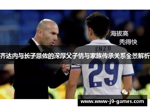 齐达内与长子恩佐的深厚父子情与家族传承关系全景解析 齐达内与长子恩佐的深厚父子情与家族传承关系全景解析