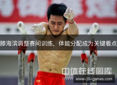 滕海滨调整赛间训练,体能分配成为关键看点 滕海滨调整赛间训练,体能分配成为关键看点